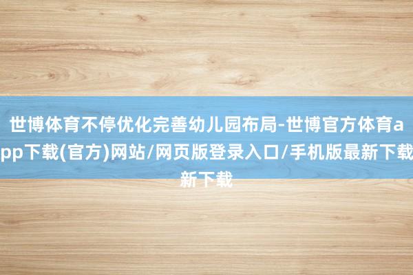 世博体育不停优化完善幼儿园布局-世博官方体育app下载(官方)网站/网页版登录入口/手机版最新下载