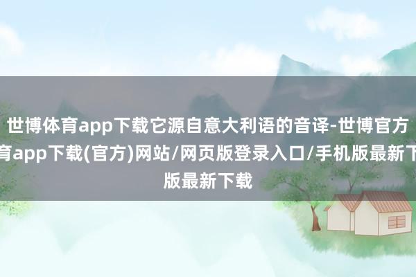世博体育app下载它源自意大利语的音译-世博官方体育app下载(官方)网站/网页版登录入口/手机版最新下载