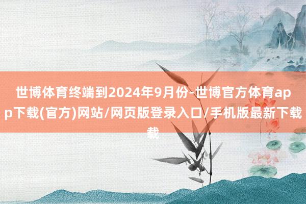 世博体育终端到2024年9月份-世博官方体育app下载(官方)网站/网页版登录入口/手机版最新下载