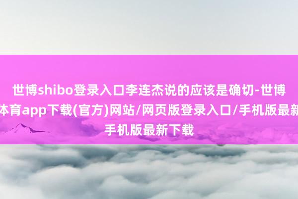 世博shibo登录入口李连杰说的应该是确切-世博官方体育app下载(官方)网站/网页版登录入口/手机版最新下载