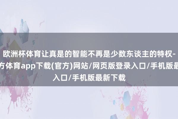 欧洲杯体育让真是的智能不再是少数东谈主的特权-世博官方体育app下载(官方)网站/网页版登录入口/手机版最新下载