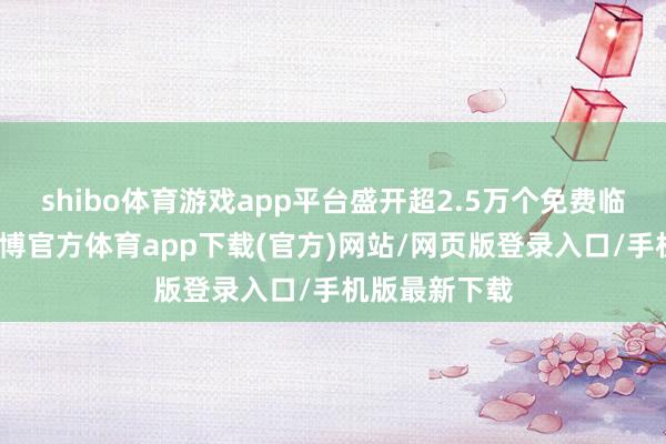 shibo体育游戏app平台盛开超2.5万个免费临时泊车位-世博官方体育app下载(官方)网站/网页版登录入口/手机版最新下载