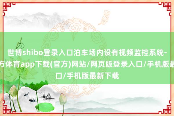 世博shibo登录入口泊车场内设有视频监控系统-世博官方体育app下载(官方)网站/网页版登录入口/手机版最新下载