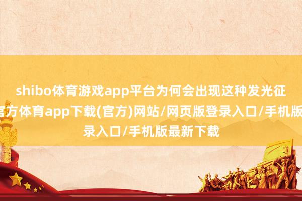 shibo体育游戏app平台为何会出现这种发光征象-世博官方体育app下载(官方)网站/网页版登录入口/手机版最新下载