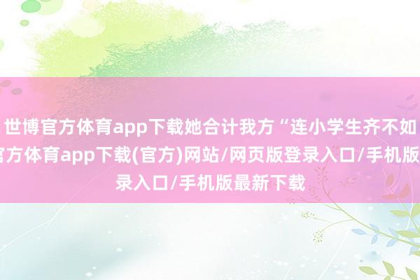 世博官方体育app下载她合计我方“连小学生齐不如”-世博官方体育app下载(官方)网站/网页版登录入口/手机版最新下载