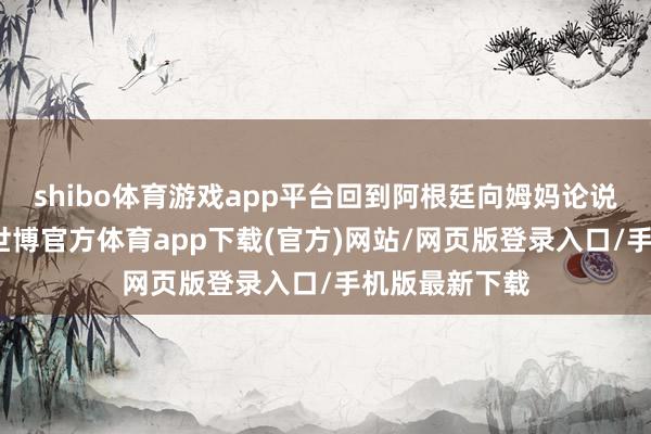 shibo体育游戏app平台回到阿根廷向姆妈论说中国的故事-世博官方体育app下载(官方)网站/网页版登录入口/手机版最新下载
