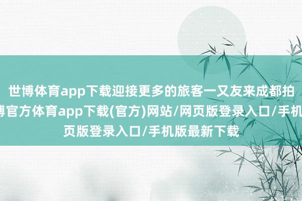世博体育app下载迎接更多的旅客一又友来成都拍照打卡-世博官方体育app下载(官方)网站/网页版登录入口/手机版最新下载