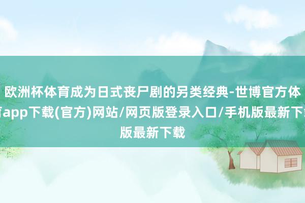 欧洲杯体育成为日式丧尸剧的另类经典-世博官方体育app下载(官方)网站/网页版登录入口/手机版最新下载