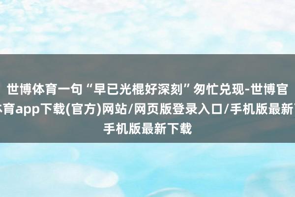 世博体育一句“早已光棍好深刻”匆忙兑现-世博官方体育app下载(官方)网站/网页版登录入口/手机版最新下载