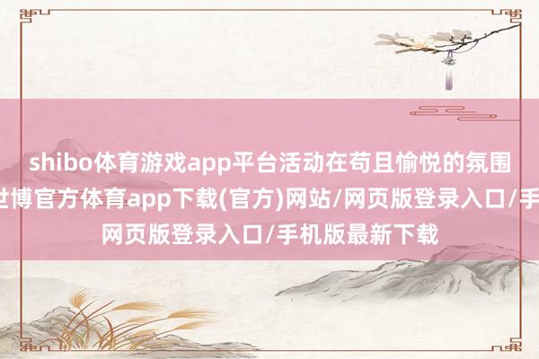 shibo体育游戏app平台活动在苟且愉悦的氛围中拉开帷幕-世博官方体育app下载(官方)网站/网页版登录入口/手机版最新下载