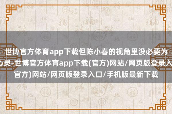 世博官方体育app下载但陈小春的视角里没必要为无关声息奢侈元气心灵-世博官方体育app下载(官方)网站/网页版登录入口/手机版最新下载