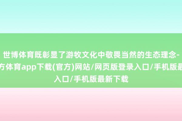 世博体育既彰显了游牧文化中敬畏当然的生态理念-世博官方体育app下载(官方)网站/网页版登录入口/手机版最新下载