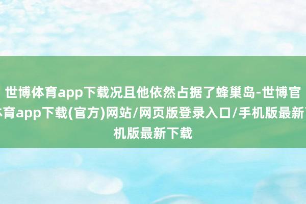 世博体育app下载况且他依然占据了蜂巢岛-世博官方体育app下载(官方)网站/网页版登录入口/手机版最新下载