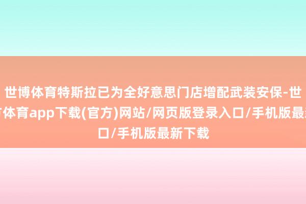 世博体育特斯拉已为全好意思门店增配武装安保-世博官方体育app下载(官方)网站/网页版登录入口/手机版最新下载