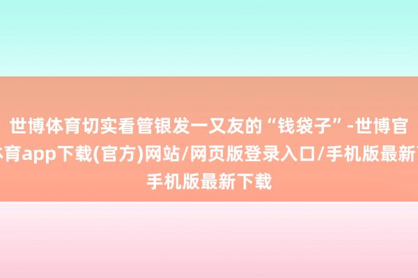世博体育切实看管银发一又友的“钱袋子”-世博官方体育app下载(官方)网站/网页版登录入口/手机版最新下载
