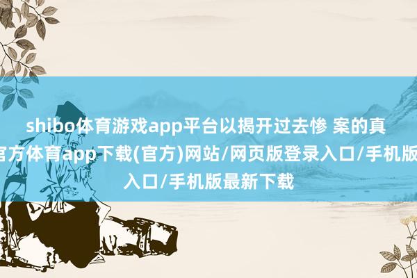 shibo体育游戏app平台以揭开过去惨 案的真 相-世博官方体育app下载(官方)网站/网页版登录入口/手机版最新下载