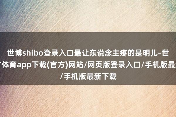 世博shibo登录入口最让东说念主疼的是明儿-世博官方体育app下载(官方)网站/网页版登录入口/手机版最新下载
