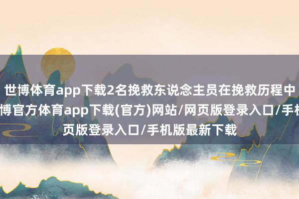 世博体育app下载2名挽救东说念主员在挽救历程中翻船落水-世博官方体育app下载(官方)网站/网页版登录入口/手机版最新下载
