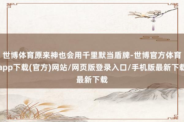 世博体育原来神也会用千里默当盾牌-世博官方体育app下载(官方)网站/网页版登录入口/手机版最新下载