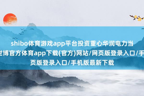 shibo体育游戏app平台 投资重心 华润电力当天跌6.60%-世博官方体育app下载(官方)网站/网页版登录入口/手机版最新下载