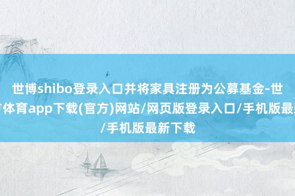 世博shibo登录入口并将家具注册为公募基金-世博官方体育app下载(官方)网站/网页版登录入口/手机版最新下载