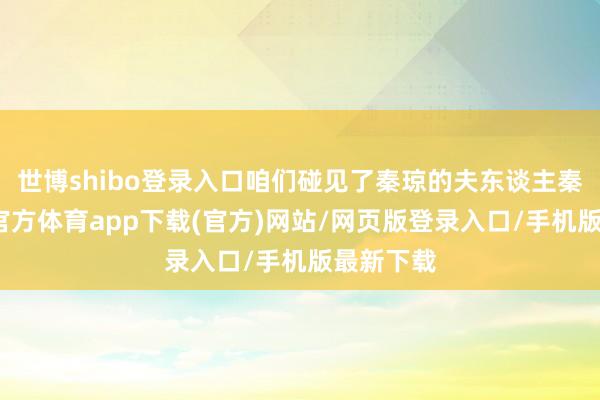 世博shibo登录入口咱们碰见了秦琼的夫东谈主秦氏-世博官方体育app下载(官方)网站/网页版登录入口/手机版最新下载