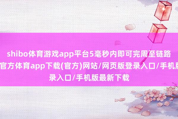 shibo体育游戏app平台5毫秒内即可完周至链路实施-世博官方体育app下载(官方)网站/网页版登录入口/手机版最新下载