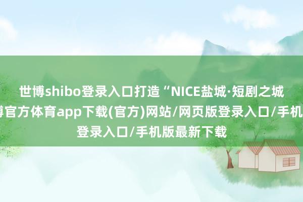 世博shibo登录入口打造“NICE盐城·短剧之城”品牌-世博官方体育app下载(官方)网站/网页版登录入口/手机版最新下载