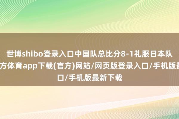 世博shibo登录入口中国队总比分8-1礼服日本队-世博官方体育app下载(官方)网站/网页版登录入口/手机版最新下载