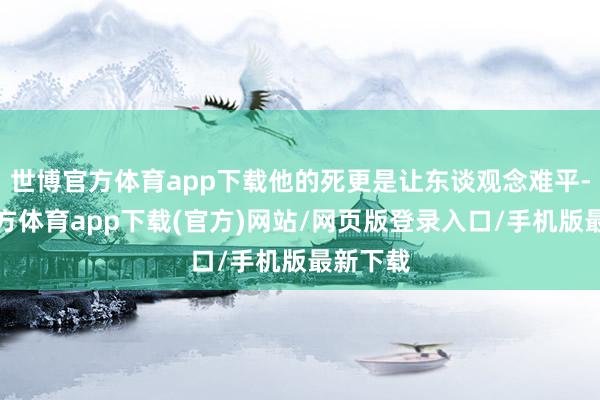 世博官方体育app下载他的死更是让东谈观念难平-世博官方体育app下载(官方)网站/网页版登录入口/手机版最新下载