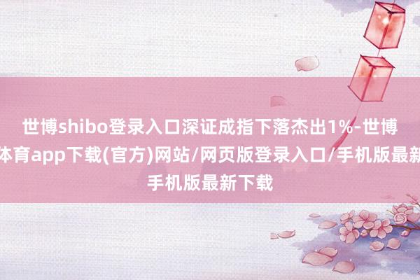 世博shibo登录入口深证成指下落杰出1%-世博官方体育app下载(官方)网站/网页版登录入口/手机版最新下载
