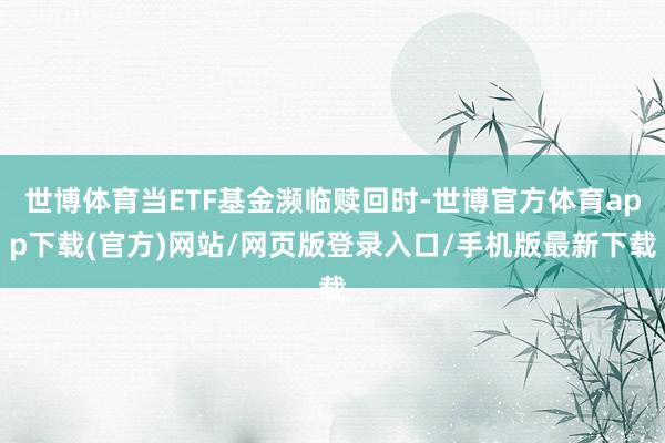 世博体育当ETF基金濒临赎回时-世博官方体育app下载(官方)网站/网页版登录入口/手机版最新下载