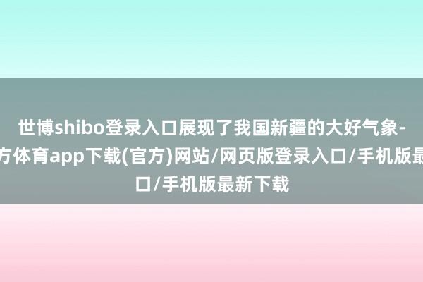 世博shibo登录入口展现了我国新疆的大好气象-世博官方体育app下载(官方)网站/网页版登录入口/手机版最新下载
