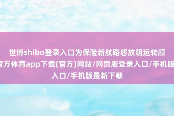 世博shibo登录入口 为保险新航路怒放明运转顺畅-世博官方体育app下载(官方)网站/网页版登录入口/手机版最新下载