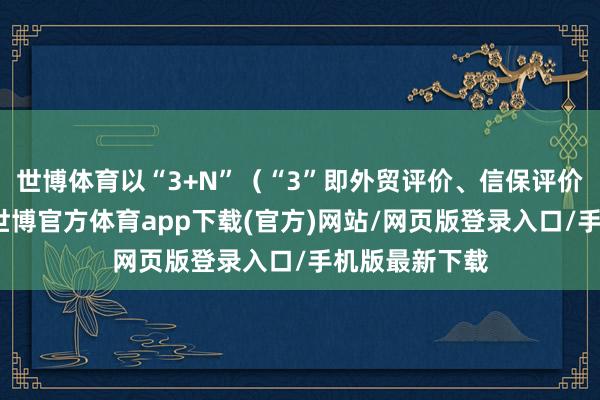 世博体育以“3+N”(“3”即外贸评价、信保评价、信用评价-世博官方体育app下载(官方)网站/网页版登录入口/手机版最新下载