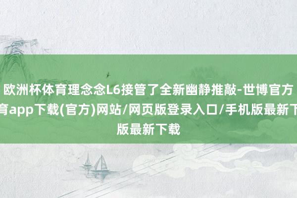 欧洲杯体育理念念L6接管了全新幽静推敲-世博官方体育app下载(官方)网站/网页版登录入口/手机版最新下载