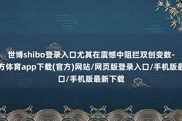 世博shibo登录入口尤其在震憾中阻拦双创变数-世博官方体育app下载(官方)网站/网页版登录入口/手机版最新下载