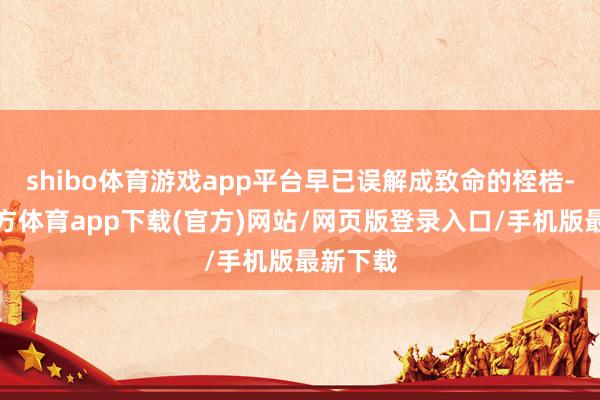 shibo体育游戏app平台早已误解成致命的桎梏-世博官方体育app下载(官方)网站/网页版登录入口/手机版最新下载