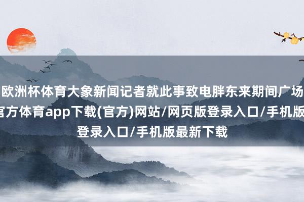欧洲杯体育大象新闻记者就此事致电胖东来期间广场店-世博官方体育app下载(官方)网站/网页版登录入口/手机版最新下载