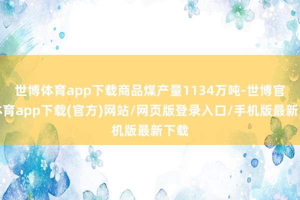 世博体育app下载商品煤产量1134万吨-世博官方体育app下载(官方)网站/网页版登录入口/手机版最新下载