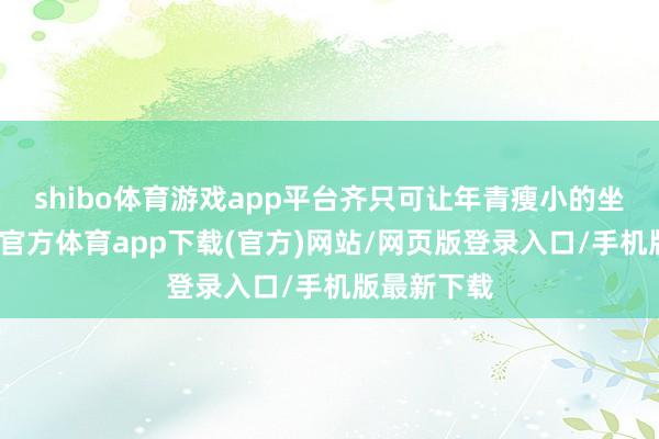 shibo体育游戏app平台齐只可让年青瘦小的坐后排-世博官方体育app下载(官方)网站/网页版登录入口/手机版最新下载