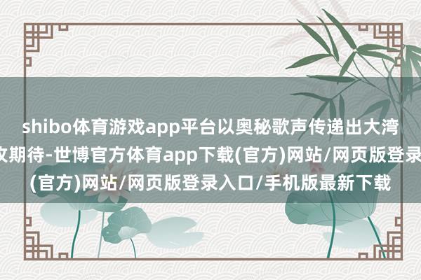 shibo体育游戏app平台以奥秘歌声传递出大湾区对厚谊全运会的进攻期待-世博官方体育app下载(官方)网站/网页版登录入口/手机版最新下载