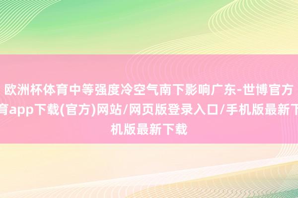 欧洲杯体育中等强度冷空气南下影响广东-世博官方体育app下载(官方)网站/网页版登录入口/手机版最新下载