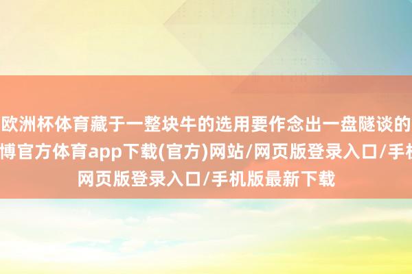 欧洲杯体育藏于一整块牛的选用要作念出一盘隧谈的玉林牛巴-世博官方体育app下载(官方)网站/网页版登录入口/手机版最新下载