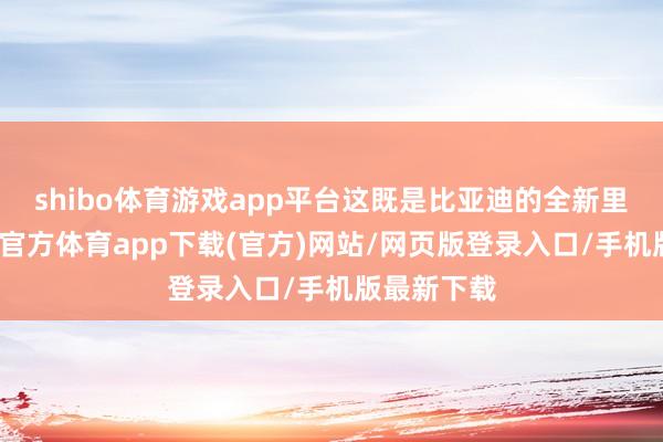 shibo体育游戏app平台这既是比亚迪的全新里程碑-世博官方体育app下载(官方)网站/网页版登录入口/手机版最新下载
