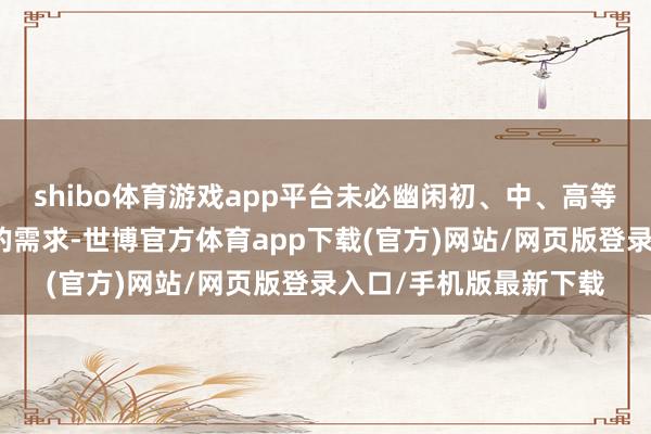 shibo体育游戏app平台未必幽闲初、中、高等不同水平滑雪趣味者的需求-世博官方体育app下载(官方)网站/网页版登录入口/手机版最新下载