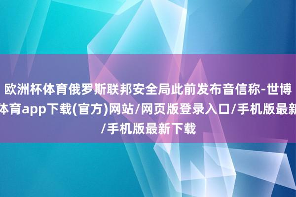 欧洲杯体育俄罗斯联邦安全局此前发布音信称-世博官方体育app下载(官方)网站/网页版登录入口/手机版最新下载