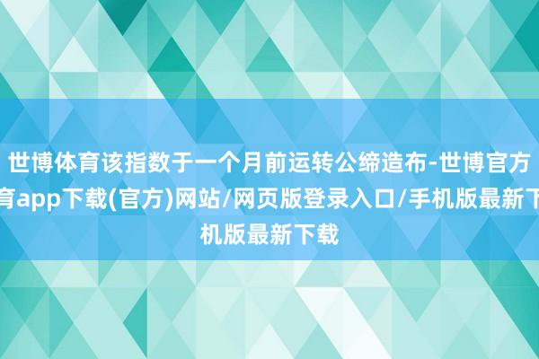世博体育该指数于一个月前运转公缔造布-世博官方体育app下载(官方)网站/网页版登录入口/手机版最新下载