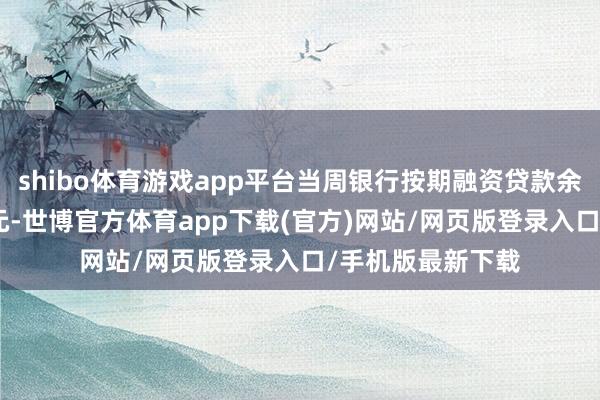 shibo体育游戏app平台当周银行按期融资贷款余额214亿好意思元-世博官方体育app下载(官方)网站/网页版登录入口/手机版最新下载