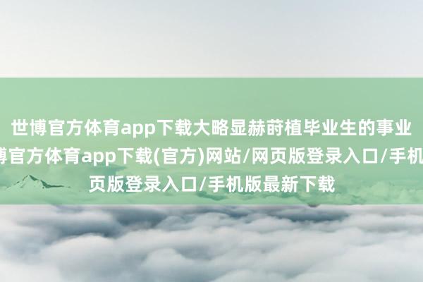 世博官方体育app下载大略显赫莳植毕业生的事业竞争力-世博官方体育app下载(官方)网站/网页版登录入口/手机版最新下载